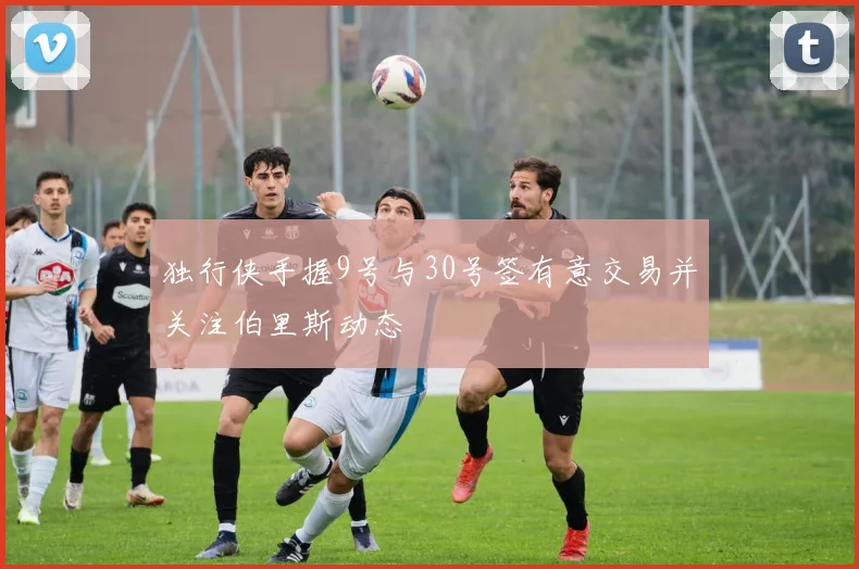 独行侠手握9号与30号签有意交易并关注伯里斯动态