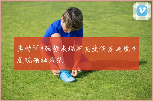 奥特SGA强势表现布克受伤后逆境中展现领袖风范