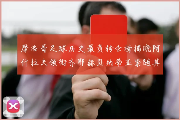 摩洛哥足球历史最贵转会榜揭晓阿什拉夫领衔齐耶赫贝纳蒂亚紧随其后