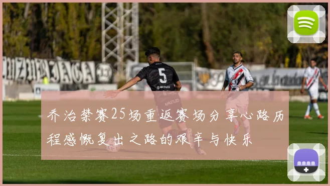 乔治禁赛25场重返赛场分享心路历程感慨复出之路的艰辛与快乐