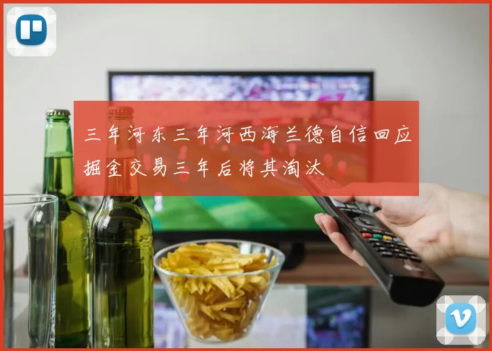 三年河东三年河西海兰德自信回应掘金交易三年后将其淘汰