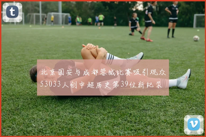 北京国安与成都蓉城比赛吸引观众53033人创中超历史第39位新纪录