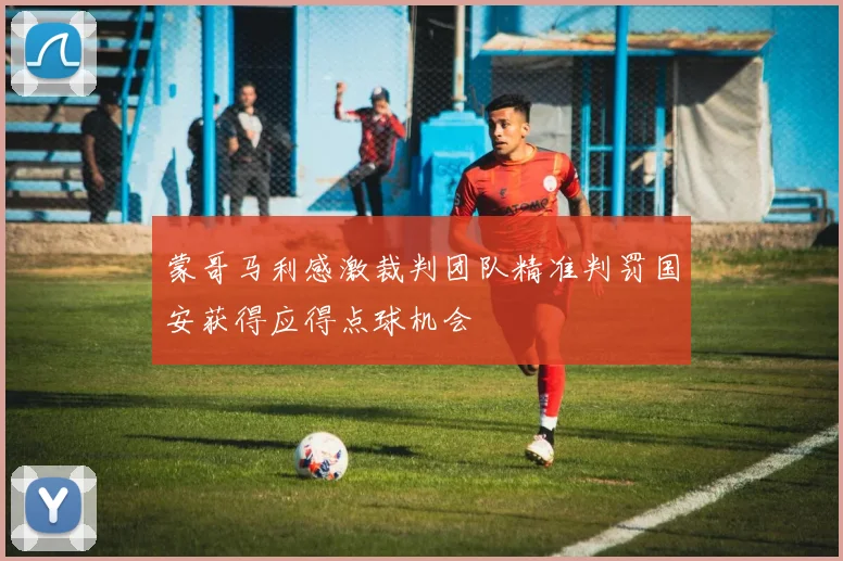 蒙哥马利感激裁判团队精准判罚国安获得应得点球机会