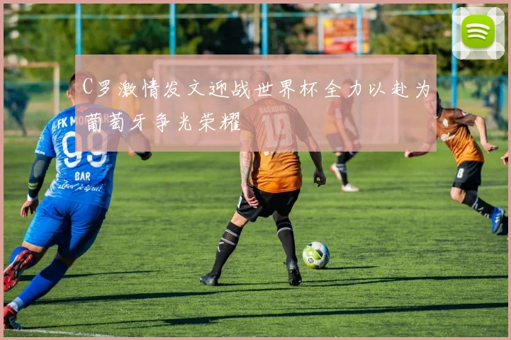 C罗激情发文迎战世界杯全力以赴为葡萄牙争光荣耀