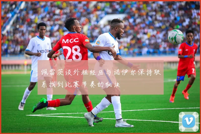 佩雷茨谈外租经历与诺伊尔保持联系找到比赛节奏的秘诀