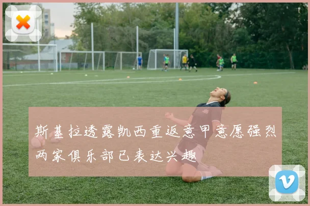 斯基拉透露凯西重返意甲意愿强烈两家俱乐部已表达兴趣