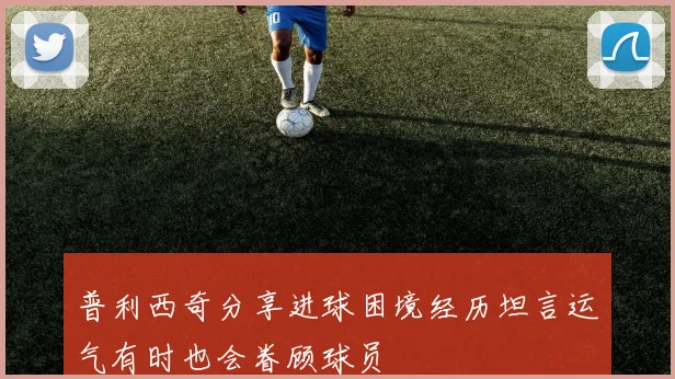 普利西奇分享进球困境经历坦言运气有时也会眷顾球员