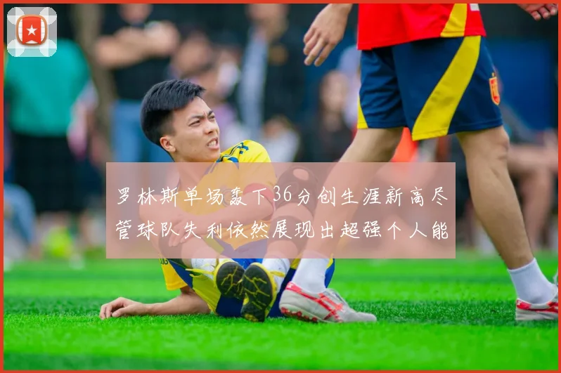 罗林斯单场轰下36分创生涯新高尽管球队失利依然展现出超强个人能力
