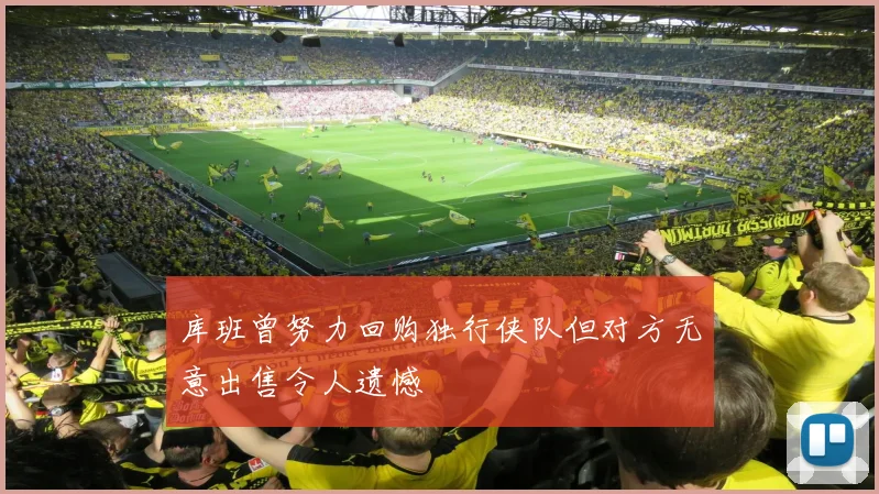 库班曾努力回购独行侠队但对方无意出售令人遗憾