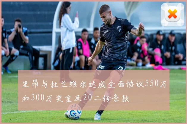 里昂与杜兰维尔达成全面协议550万加300万奖金及20二转条款