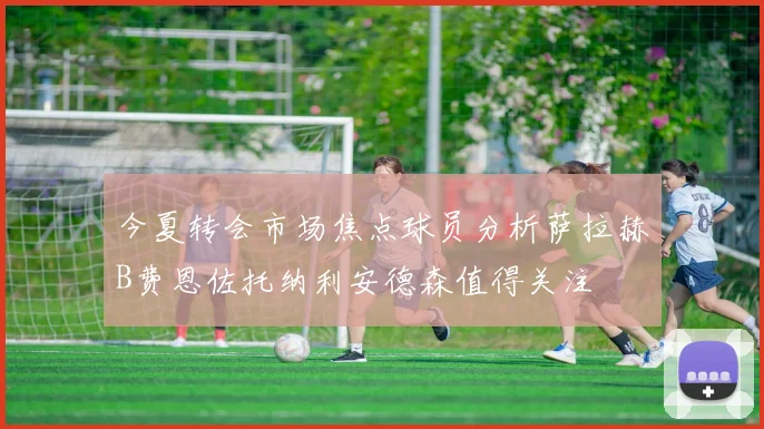今夏转会市场焦点球员分析萨拉赫B费恩佐托纳利安德森值得关注