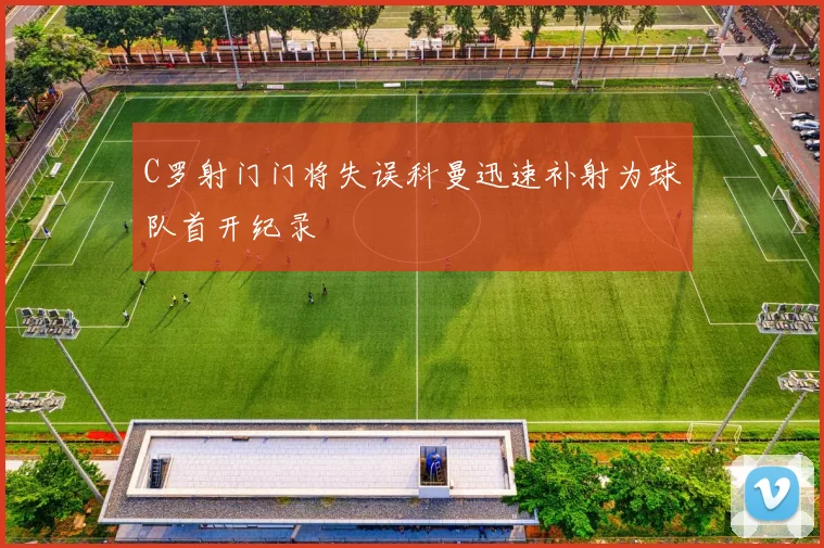 C罗射门门将失误科曼迅速补射为球队首开纪录