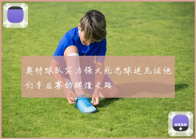 奥特球队实力强大死忠球迷见证他们季后赛的辉煌之路