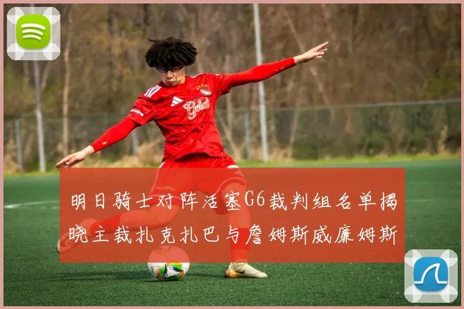 明日骑士对阵活塞G6裁判组名单揭晓主裁扎克扎巴与詹姆斯威廉姆斯在列