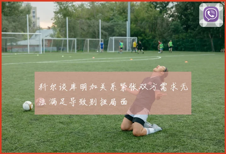 科尔谈库明加关系紧张双方需求无法满足导致别扭局面