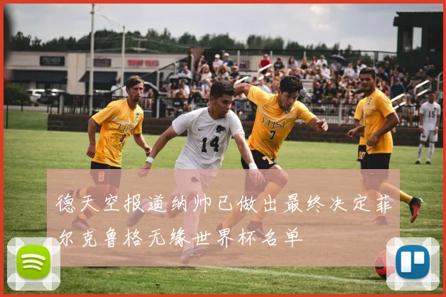 德天空报道纳帅已做出最终决定菲尔克鲁格无缘世界杯名单
