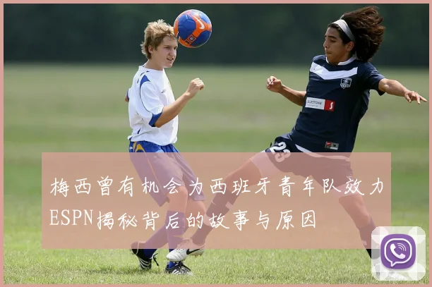 梅西曾有机会为西班牙青年队效力ESPN揭秘背后的故事与原因
