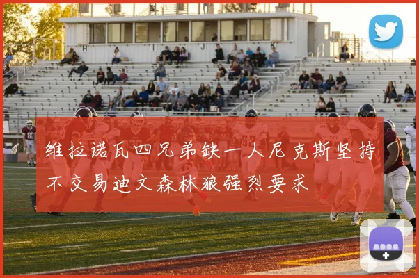 维拉诺瓦四兄弟缺一人尼克斯坚持不交易迪文森林狼强烈要求