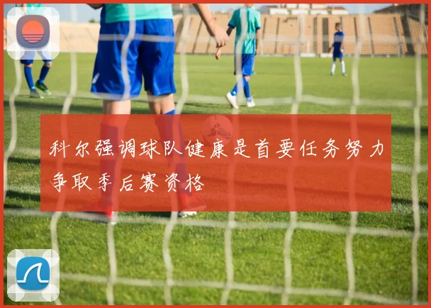 科尔强调球队健康是首要任务努力争取季后赛资格