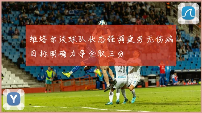 维塔尔谈球队状态强调疲劳无伤病目标明确力争全取三分