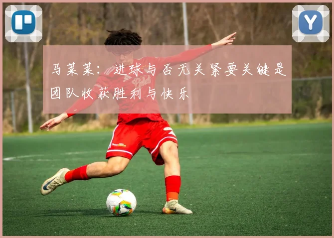 马莱莱：进球与否无关紧要关键是团队收获胜利与快乐