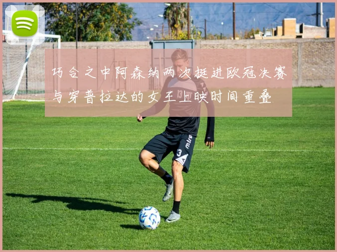 巧合之中阿森纳两次挺进欧冠决赛与穿普拉达的女王上映时间重叠