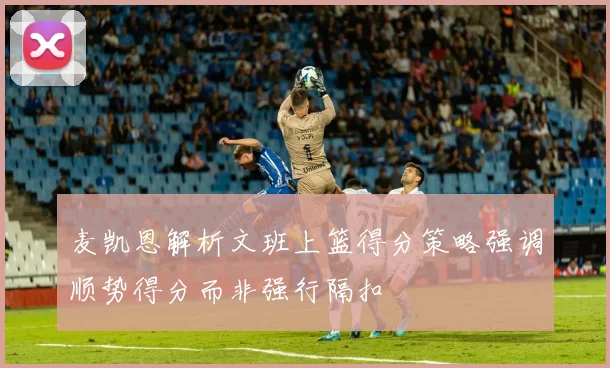 麦凯恩解析文班上篮得分策略强调顺势得分而非强行隔扣