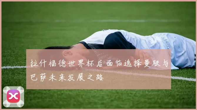 拉什福德世界杯后面临选择曼联与巴萨未来发展之路