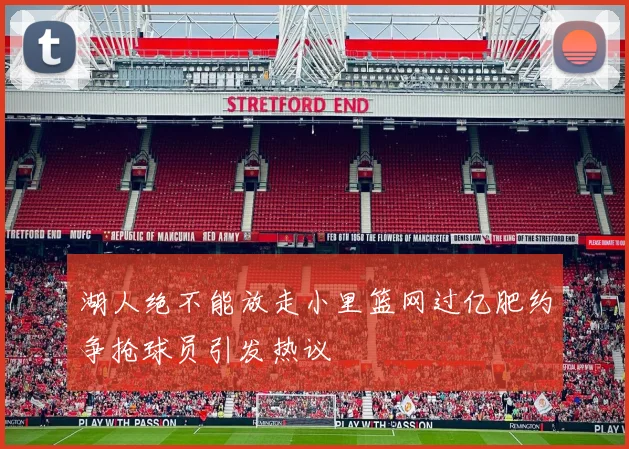 湖人绝不能放走小里篮网过亿肥约争抢球员引发热议