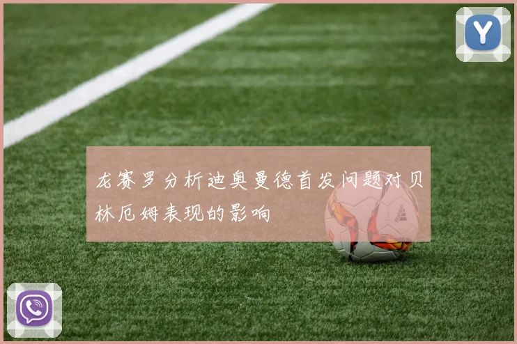 龙赛罗分析迪奥曼德首发问题对贝林厄姆表现的影响