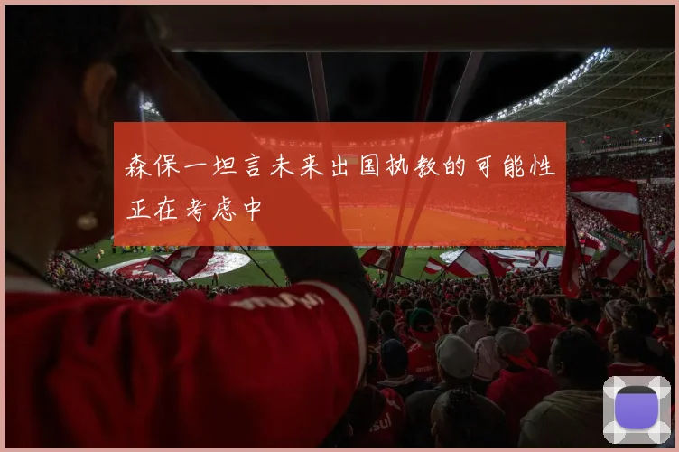 森保一坦言未来出国执教的可能性正在考虑中